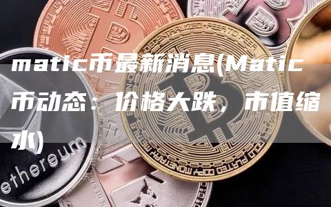 matic币最新消息 - Matic币动态：价格大跌，市值缩水