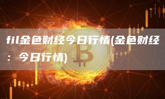 fil金色财经今日行情 - 金色财经：今日行情