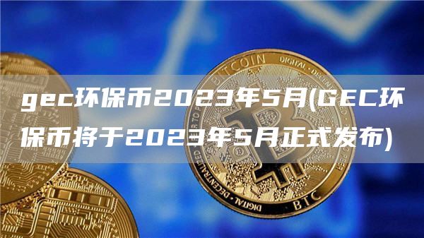 gec环保币2023年5月 - GEC环保币将于2023年5月正式发布