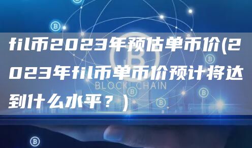 fil币2023年预估单币价 - 2023年fil币单币价预计将达到什么水平？