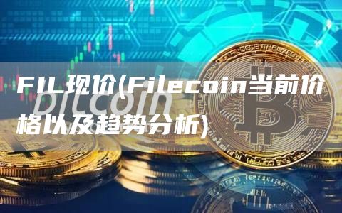 FIL现价 - Filecoin当前价格以及趋势分析