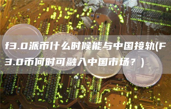 f3.0派币什么时候能与中国接轨 - F3.0币何时可融入中国市场？
