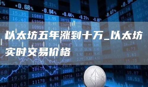以太坊五年涨到十万_以太坊实时交易价格