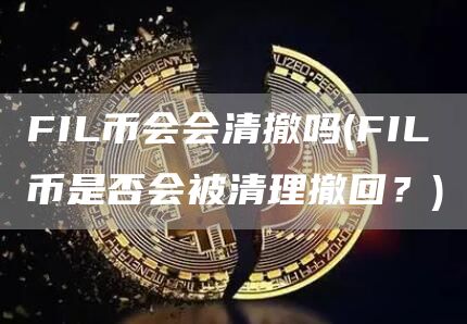 FIL币会会清撤吗 - FIL币是否会被清理撤回？