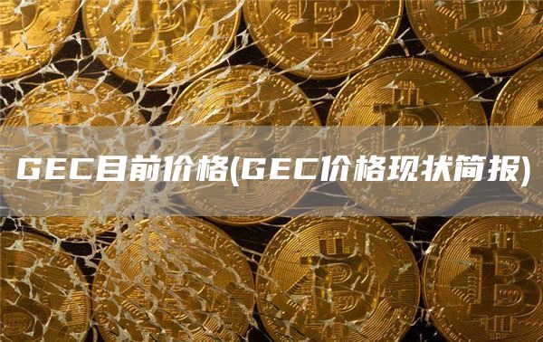 GEC目前价格 - GEC价格现状简报