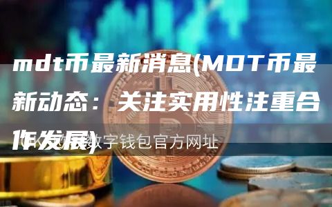 mdt币最新消息 - MDT币最新动态：关注实用性注重合作发展