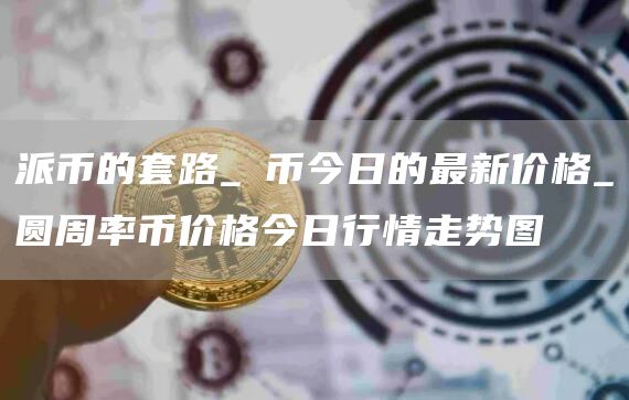 派币的套路_π币今日的最新价格_圆周率币价格今日行情走势图