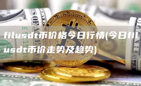 filusdt币价格今日行情 - 今日filusdt币价走势及趋势