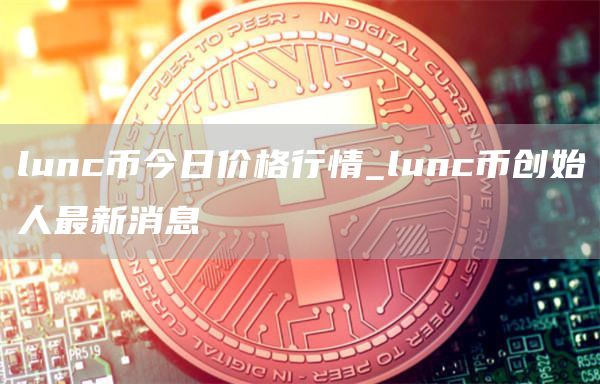 lunc币今日价格行情_lunc币创始人最新消息