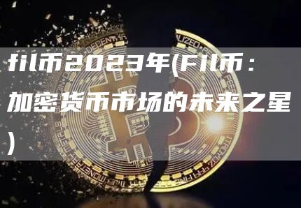 fil币2023年 - Fil币：加密货币市场的未来之星