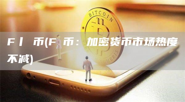 F丨乚币 - F乚币：加密货币市场热度不减