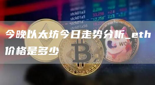 今晚以太坊今日走势分析_eth价格是多少