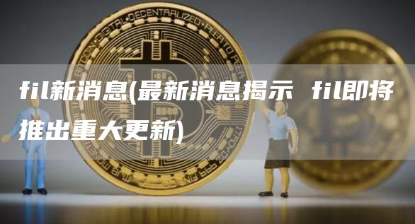 fil新消息 - 最新消息揭示 fil即将推出重大更新
