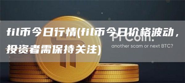 fil币今日行情 - fil币今日价格波动，投资者需保持关注