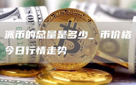 派币的总量是多少_π币价格今日行情走势
