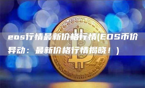 eos行情最新价格行情 - EOS币价异动：最新价格行情揭晓！