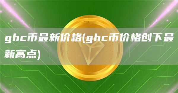 ghc币最新价格 - ghc币价格创下最新高点
