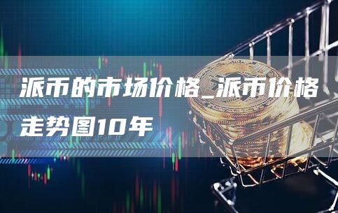 派币的市场价格_派币价格走势图10年