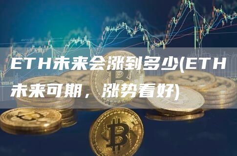 ETH未来会涨到多少 - ETH未来可期，涨势看好