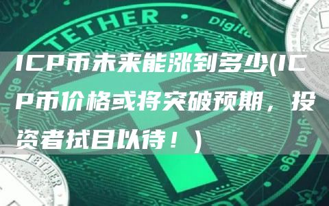 ICP币未来能涨到多少 - ICP币价格或将突破预期，投资者拭目以待！