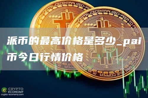 派币的最高价格是多少_pai币今日行情价格