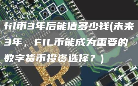 fil币3年后能值多少钱 - 未来3年，FIL币能成为重要的数字货币投资选择？