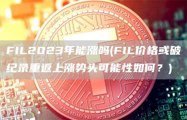 FIL2023年能涨吗 - FIL价格或破纪录重返上涨势头可能性如何？
