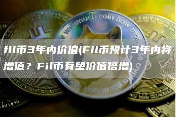 fil币3年内价值 - Fil币预计3年内将增值？Fil币有望价值倍增