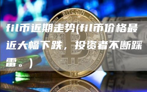 fil币近期走势 - fil币价格最近大幅下跌，投资者不断踩雷。