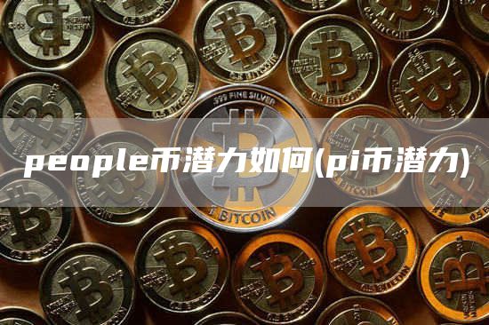 people币潜力如何 - pi币潜力