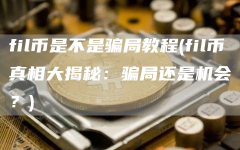 fil币是不是骗局教程 - fil币真相大揭秘：骗局还是机会？