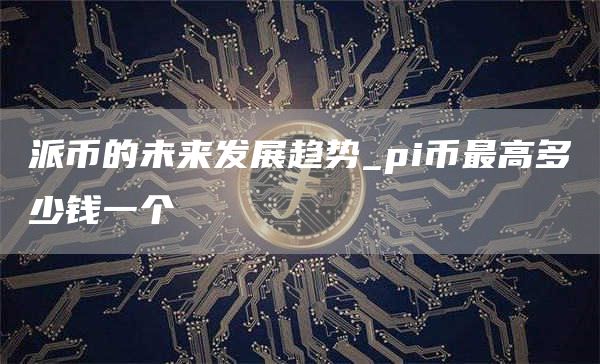 派币的未来发展趋势_pi币最高多少钱一个