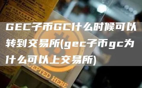 GEC子币GC什么时候可以转到交易所 - gec子币gc为什么可以上交易所