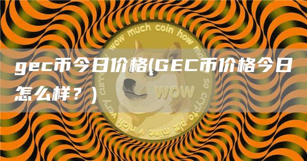 gec币今日价格 - GEC币价格今日怎么样？