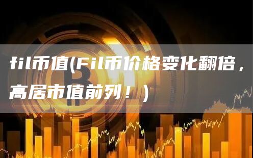 fil币值 - Fil币价格变化翻倍，高居市值前列！