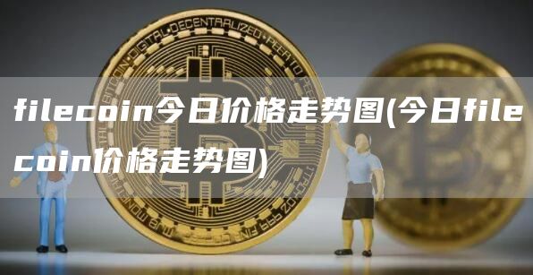 filecoin今日价格走势图 - 今日filecoin价格走势图