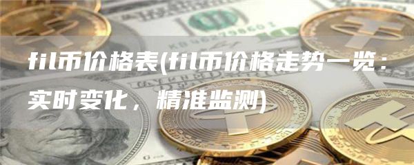 fil币价格表 - fil币价格走势一览：实时变化，精准监测