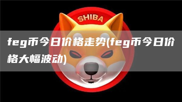 feg币今日价格走势 - feg币今日价格大幅波动