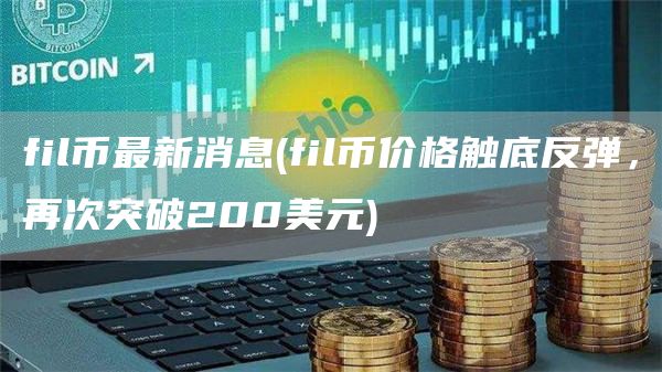 fil币最新消息 - fil币价格触底反弹，再次突破200美元