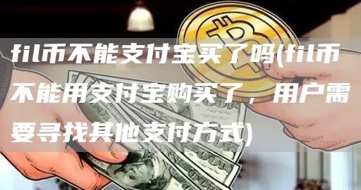 fil币不能支付宝买了吗 - fil币不能用支付宝购买了，用户需要寻找其他支付方式