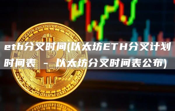 eth分叉时间 - 以太坊ETH分叉计划时间表 - 以太坊分叉时间表公布