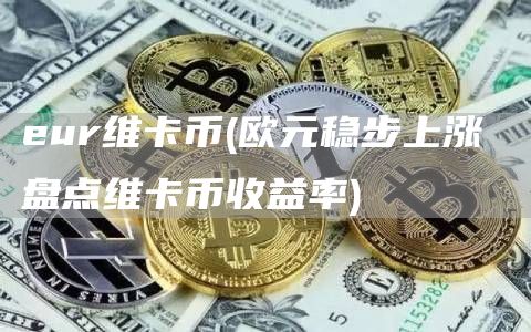 eur维卡币 - 欧元稳步上涨 盘点维卡币收益率