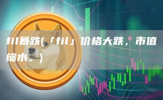 fil暴跌 - 「fil」价格大跌，市值缩水。