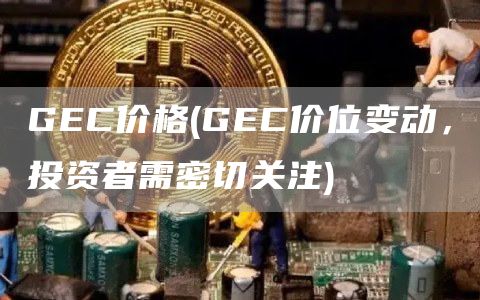 GEC价格 - GEC价位变动，投资者需密切关注