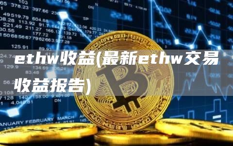 ethw收益 - 最新ethw交易收益报告