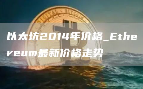 以太坊2014年价格_Ethereum最新价格走势