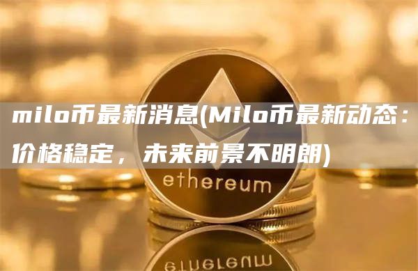 milo币最新消息 - Milo币最新动态：价格稳定，未来前景不明朗