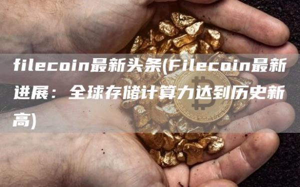 filecoin最新头条 - Filecoin最新进展：全球存储计算力达到历史新高