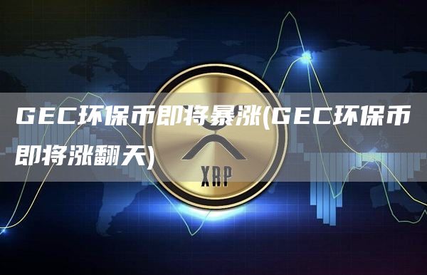 GEC环保币即将暴涨 - GEC环保币即将涨翻天