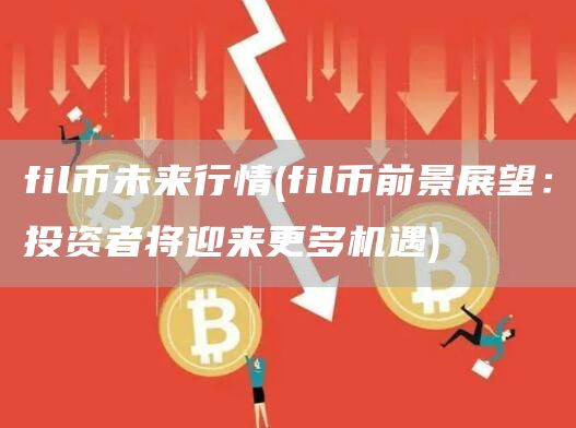 fil币未来行情 - fil币前景展望：投资者将迎来更多机遇